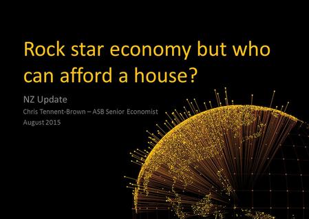 Rock star economy but who can afford a house? NZ Update Chris Tennent-Brown – ASB Senior Economist August 2015.