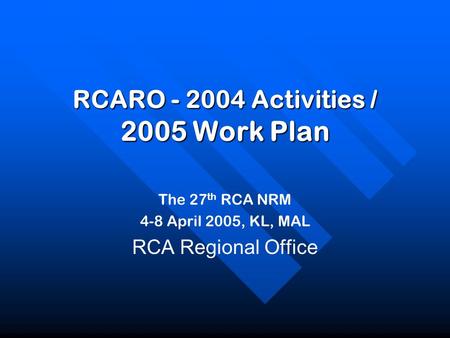 The 27 th RCA NRM 4-8 April 2005, KL, MAL RCA Regional Office RCARO - 2004 Activities / 2005 Work Plan.