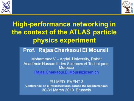 R. Cherkaoui 30-31 March 2010 EU-MED 3 Brussels High-performance networking in the context of the ATLAS particle physics experiment Prof. Rajaa Cherkaoui.