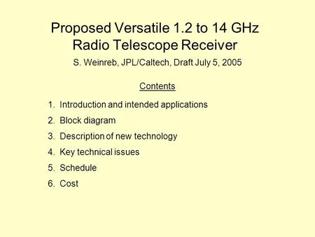Proposed Versatile 1.2 to 14 GHz Radio Telescope Receiver S. Weinreb, JPL/Caltech, Draft July 5, 2005 Contents 1.Introduction and intended applications.