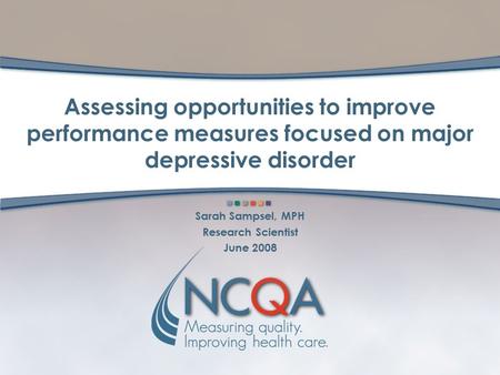 Assessing opportunities to improve performance measures focused on major depressive disorder Sarah Sampsel, MPH Research Scientist June 2008.