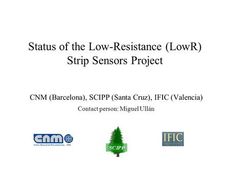 Status of the Low-Resistance (LowR) Strip Sensors Project CNM (Barcelona), SCIPP (Santa Cruz), IFIC (Valencia) Contact person: Miguel Ullán.
