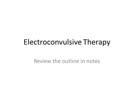 Electroconvulsive Therapy Review the outline in notes.