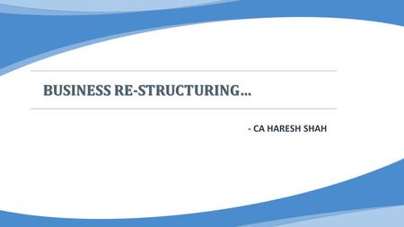 BUSINESS RE-STRUCTURING… - CA HARESH SHAH. INTERNAL RE-STRUCTURING Means: Examine the present structure of the group businesses  Legal- Company, WoS,