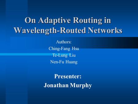 Presenter: Jonathan Murphy On Adaptive Routing in Wavelength-Routed Networks Authors: Ching-Fang Hsu Te-Lung Liu Nen-Fu Huang.