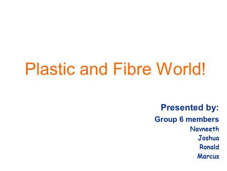 Plastic and Fibre World! Presented by: Group 6 members Navneeth Joshua Ronald Marcus.