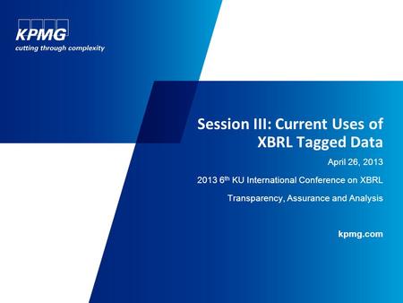 Session III: Current Uses of XBRL Tagged Data April 26, 2013 2013 6 th KU International Conference on XBRL Transparency, Assurance and Analysis kpmg.com.