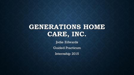 GENERATIONS HOME CARE, INC. Jodie Edwards Guided Practicum Internship 2015.
