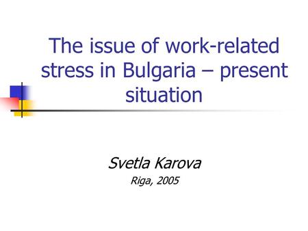The issue of work-related stress in Bulgaria – present situation Svetla Karova Riga, 2005.