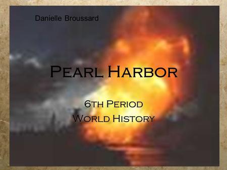 Pearl Harbor 6th Period World History 6th Period World History Danielle Broussard.