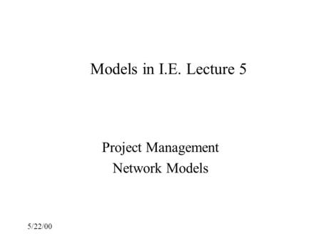 5/22/00 Models in I.E. Lecture 5 Project Management Network Models.