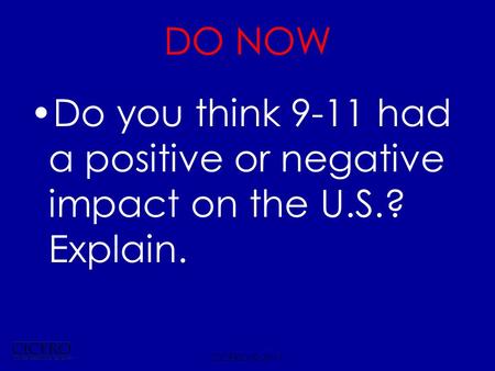 DO NOW Do you think 9-11 had a positive or negative impact on the U.S.? Explain. CICERO © 2011.