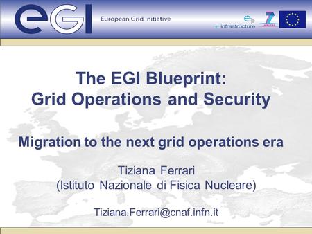 The EGI Blueprint: Grid Operations and Security Migration to the next grid operations era Tiziana Ferrari (Istituto Nazionale di Fisica Nucleare)