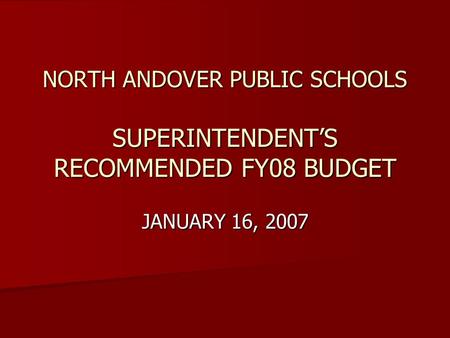NORTH ANDOVER PUBLIC SCHOOLS SUPERINTENDENT’S RECOMMENDED FY08 BUDGET JANUARY 16, 2007.