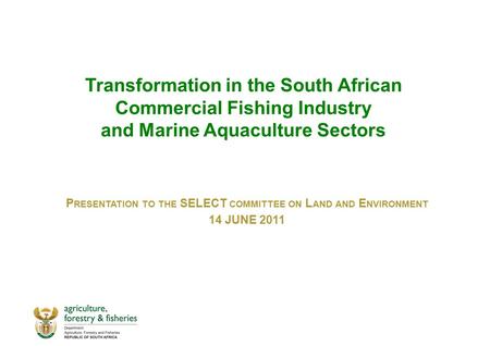Transformation in the South African Commercial Fishing Industry and Marine Aquaculture Sectors P RESENTATION TO THE SELECT COMMITTEE ON L AND AND E NVIRONMENT.