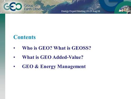 Energy Expert Meeting 28-29 Aug 06 Contents Who is GEO? What is GEOSS? What is GEO Added-Value? GEO & Energy Management.