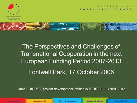 The Perspectives and Challenges of Transnational Cooperation in the next European Funding Period 2007-2013 Fontwell Park, 17 October 2006 Julia ERIPRET,