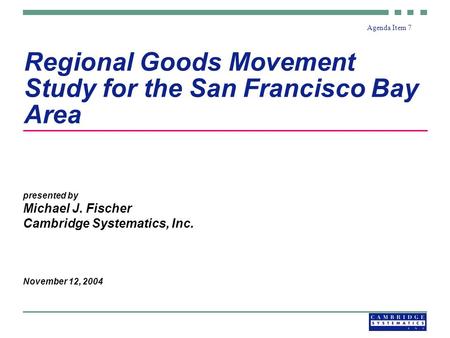 Regional Goods Movement Study for the San Francisco Bay Area presented by Michael J. Fischer Cambridge Systematics, Inc. November 12, 2004 Agenda Item.