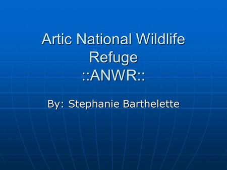 Artic National Wildlife Refuge ::ANWR:: By: Stephanie Barthelette.