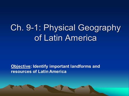 Ch. 9-1: Physical Geography of Latin America Objective: Identify important landforms and resources of Latin America.