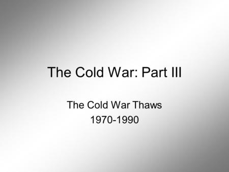 The Cold War: Part III The Cold War Thaws 1970-1990.