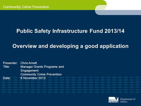 Community Crime Prevention Public Safety Infrastructure Fund 2013/14 Overview and developing a good application Presenter: Chris Arnett Title: Manager.
