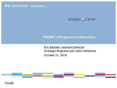 Social Sciences and Humanities Research Council of Canada Conseil de recherches en sciences humaines du Canada SSHRC’s Program Architecture Éric Bastien,