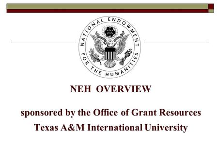 NEH OVERVIEW sponsored by the Office of Grant Resources Texas A&M International University.