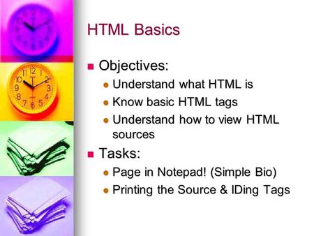 HTML Basics Objectives: Objectives: Understand what HTML is Understand what HTML is Know basic HTML tags Know basic HTML tags Understand how to view HTML.