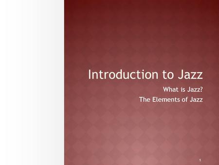 1 Introduction to Jazz What is Jazz? The Elements of Jazz.