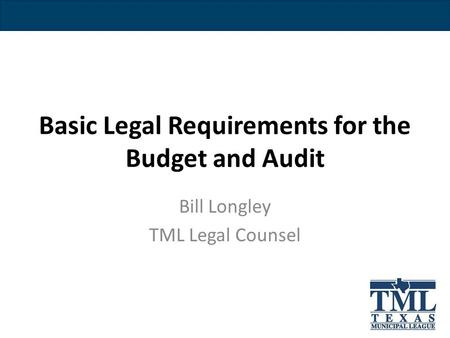 Basic Legal Requirements for the Budget and Audit Bill Longley TML Legal Counsel.
