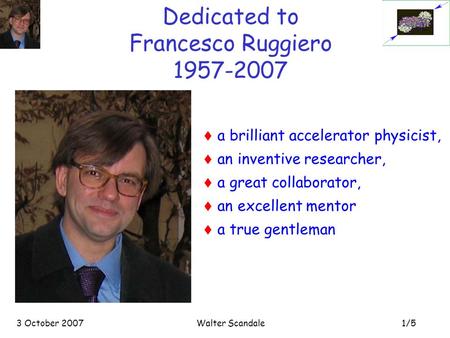 1/5 3 October 2007Walter Scandale Dedicated to Francesco Ruggiero 1957-2007  a brilliant accelerator physicist,  an inventive researcher,  a great collaborator,