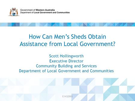 Scott Hollingworth Executive Director Community Building and Services Department of Local Government and Communities How Can Men’s Sheds Obtain Assistance.