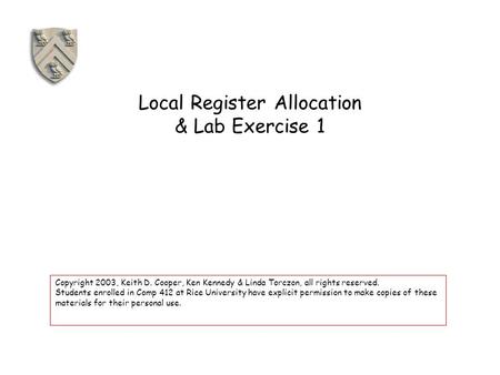 Local Register Allocation & Lab Exercise 1 Copyright 2003, Keith D. Cooper, Ken Kennedy & Linda Torczon, all rights reserved. Students enrolled in Comp.
