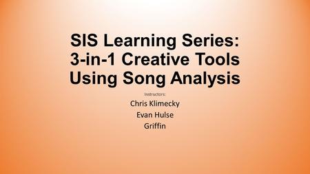 SIS Learning Series: 3-in-1 Creative Tools Using Song Analysis Instructors: Chris Klimecky Evan Hulse Griffin.