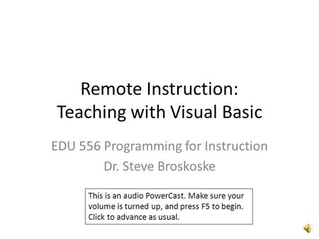 Remote Instruction: Teaching with Visual Basic EDU 556 Programming for Instruction Dr. Steve Broskoske This is an audio PowerCast. Make sure your volume.