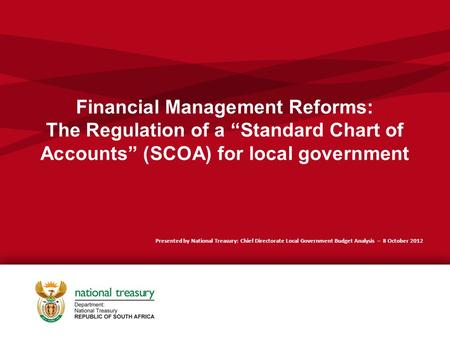 Financial Management Reforms: The Regulation of a “Standard Chart of Accounts” (SCOA) for local government Presented by National Treasury: Chief Directorate.