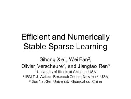 Efficient and Numerically Stable Sparse Learning Sihong Xie 1, Wei Fan 2, Olivier Verscheure 2, and Jiangtao Ren 3 1 University of Illinois at Chicago,