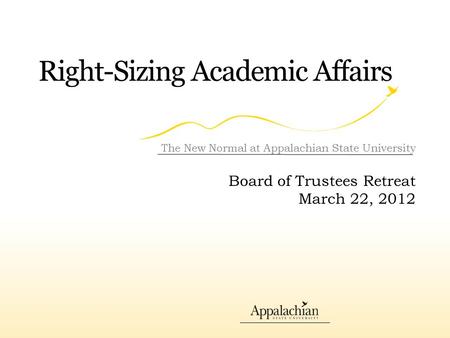 Right-Sizing Academic Affairs The New Normal at Appalachian State University Board of Trustees Retreat March 22, 2012.