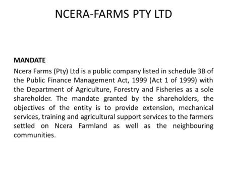 NCERA-FARMS PTY LTD MANDATE Ncera Farms (Pty) Ltd is a public company listed in schedule 3B of the Public Finance Management Act, 1999 (Act 1 of 1999)