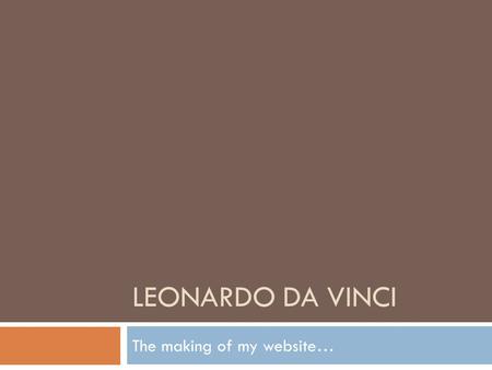 LEONARDO DA VINCI The making of my website…. Why I Chose Leonardo…  He is my favorite artist.  His inventions and life are pretty impressive.  He accomplished.