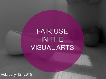 February 12, 2015 FAIR USE IN THE VISUAL ARTS. Why fair use is important in the visual arts Fair use: the basics Why a code of best practices? What’s.