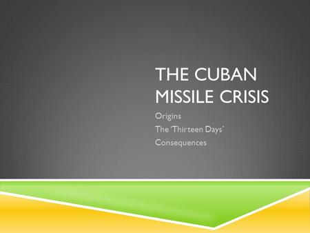 THE CUBAN MISSILE CRISIS Origins The ‘Thirteen Days’ Consequences.