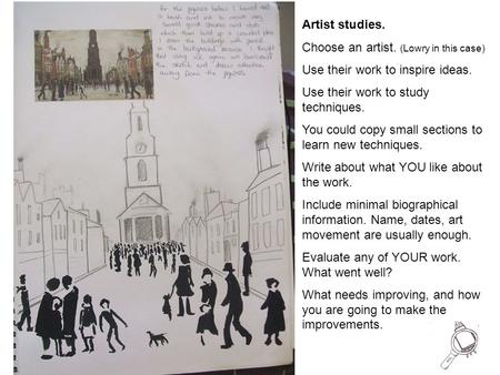 Artist studies. Choose an artist. (Lowry in this case) Use their work to inspire ideas. Use their work to study techniques. You could copy small sections.