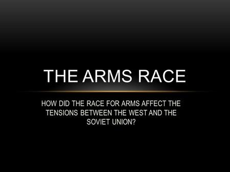 HOW DID THE RACE FOR ARMS AFFECT THE TENSIONS BETWEEN THE WEST AND THE SOVIET UNION? THE ARMS RACE.