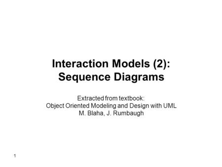 Interaction Models (2): Sequence Diagrams Extracted from textbook: Object Oriented Modeling and Design with UML M. Blaha, J. Rumbaugh 1.