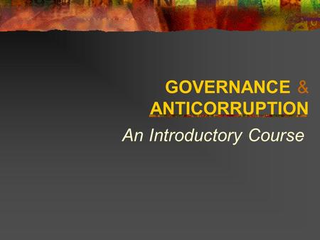 GOVERNANCE & ANTICORRUPTION An Introductory Course.