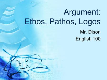 Argument: Ethos, Pathos, Logos Mr. Dison English 100.