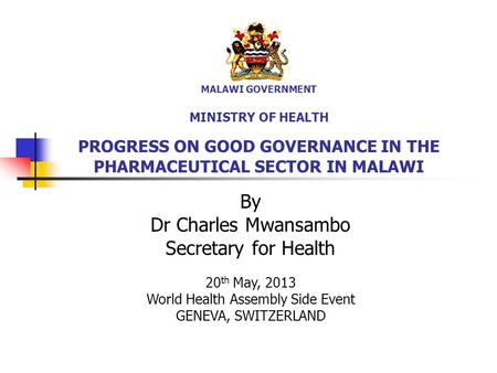 MALAWI GOVERNMENT MINISTRY OF HEALTH PROGRESS ON GOOD GOVERNANCE IN THE PHARMACEUTICAL SECTOR IN MALAWI By Dr Charles Mwansambo Secretary for Health 20.