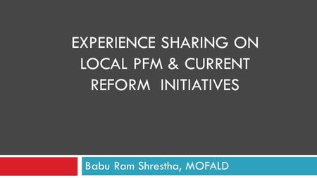 EXPERIENCE SHARING ON LOCAL PFM & CURRENT REFORM INITIATIVES Babu Ram Shrestha, MOFALD.